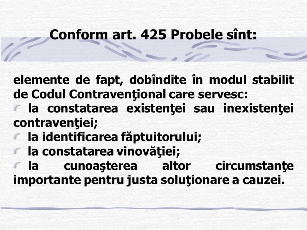 Conform art. 425 Probele sînt: elemente de fapt, dobîndite în modul stabilit de Codul